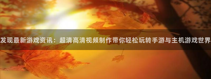 星欧娱乐平台：发现最新游戏资讯：超清高清视频制作带你轻松玩转