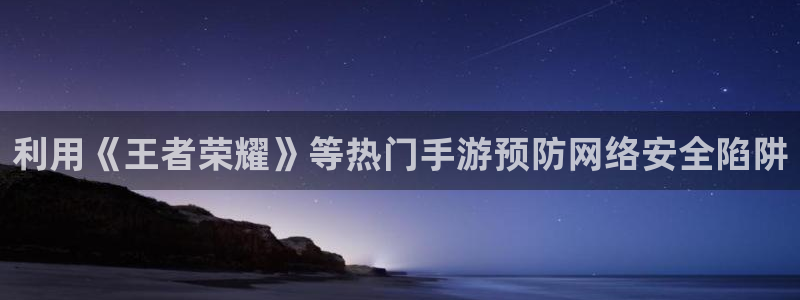 星欧娱乐登陆：利用《王者荣耀》等热门手游预防网络安全陷阱