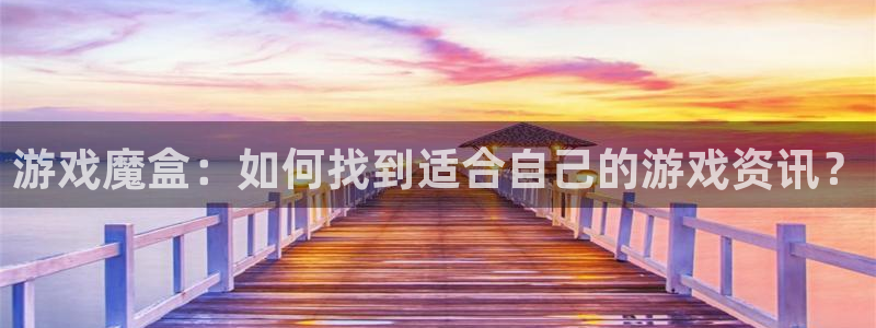 星欧娱乐注册登录平台：游戏魔盒：如何找到适合自己的游戏资讯？