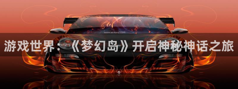 星欧娱乐的意思：游戏世界：《梦幻岛》开启神秘神话之旅