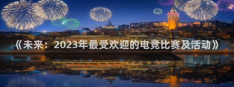 星欧娱乐集团：《未来：2023年最受欢迎的电竞比赛及活动》